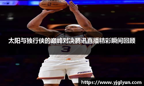 太阳与独行侠的巅峰对决腾讯直播精彩瞬间回顾