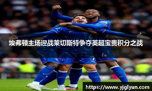 埃弗顿主场迎战莱切斯特争夺英超宝贵积分之战